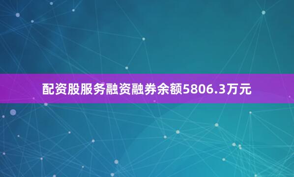 配资股服务融资融券余额5806.3万元