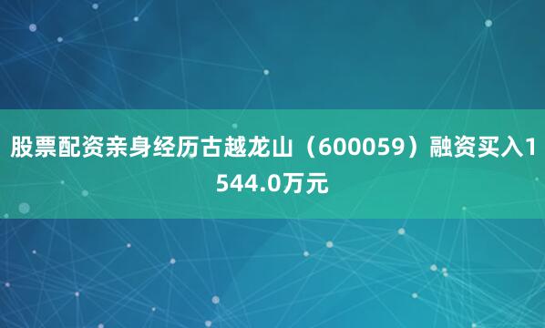 股票配资亲身经历古越龙山（600059）融资买入1544.0万元