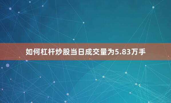 如何杠杆炒股当日成交量为5.83万手