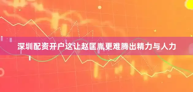 深圳配资开户这让赵匡胤更难腾出精力与人力