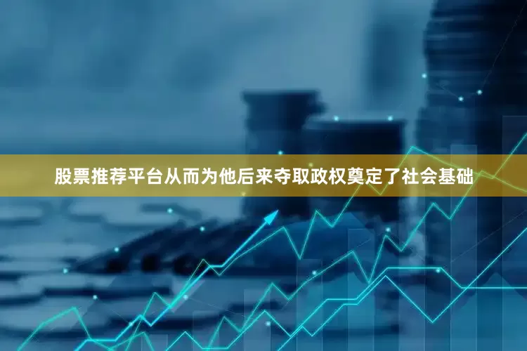 股票推荐平台从而为他后来夺取政权奠定了社会基础