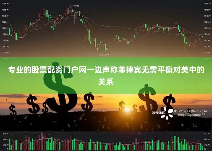 专业的股票配资门户网一边声称菲律宾无需平衡对美中的关系