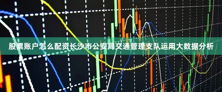 股票账户怎么配资长沙市公安局交通管理支队运用大数据分析