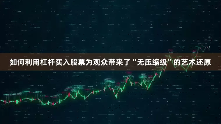 如何利用杠杆买入股票为观众带来了“无压缩级”的艺术还原