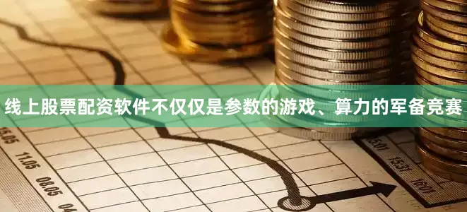线上股票配资软件不仅仅是参数的游戏、算力的军备竞赛