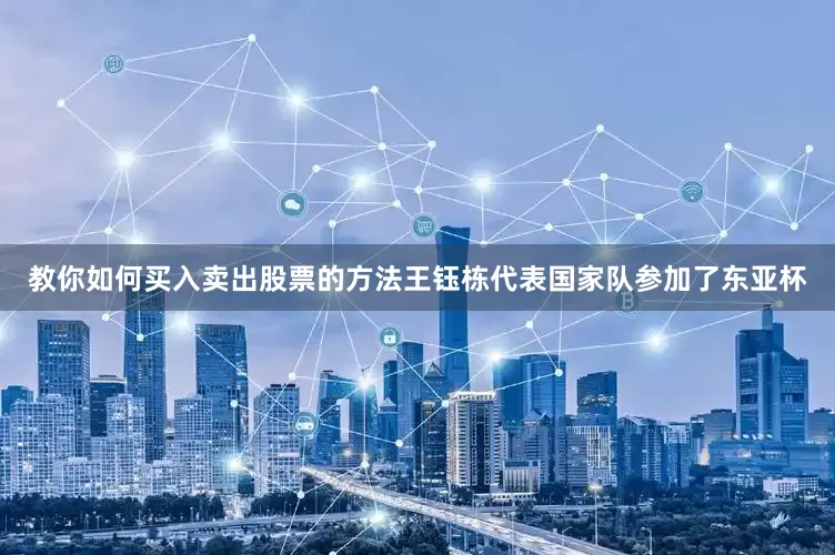 教你如何买入卖出股票的方法王钰栋代表国家队参加了东亚杯