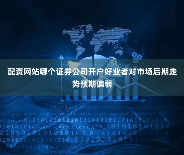 配资网站哪个证券公司开户好业者对市场后期走势预期偏弱