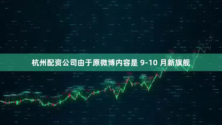 杭州配资公司由于原微博内容是 9-10 月新旗舰