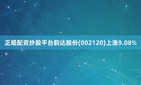 正规配资炒股平台韵达股份(002120)上涨9.08%