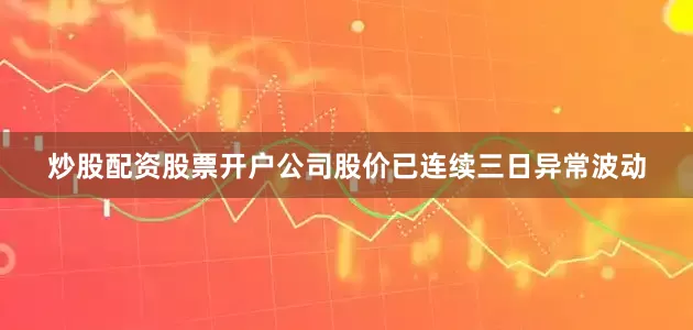 炒股配资股票开户公司股价已连续三日异常波动