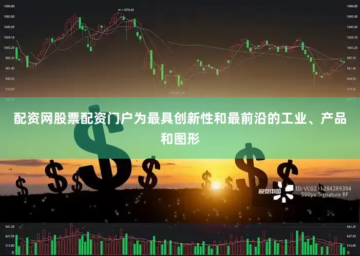 配资网股票配资门户为最具创新性和最前沿的工业、产品和图形
