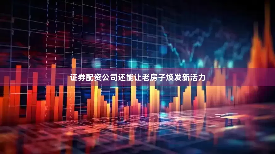 证券配资公司还能让老房子焕发新活力