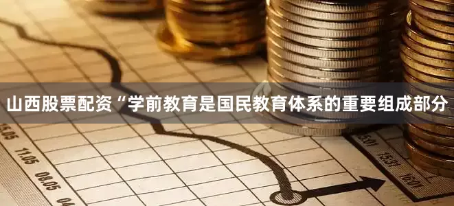 山西股票配资“学前教育是国民教育体系的重要组成部分