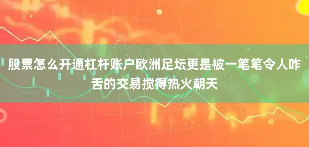 股票怎么开通杠杆账户欧洲足坛更是被一笔笔令人咋舌的交易搅得热火朝天
