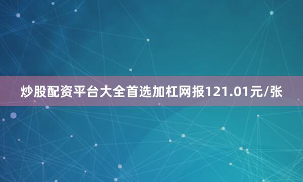 炒股配资平台大全首选加杠网报121.01元/张