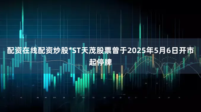 配资在线配资炒股*ST天茂股票曾于2025年5月6日开市起停牌