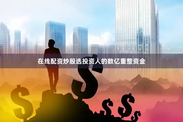 在线配资炒股选投资人的数亿重整资金