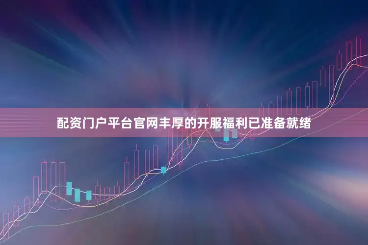 配资门户平台官网丰厚的开服福利已准备就绪