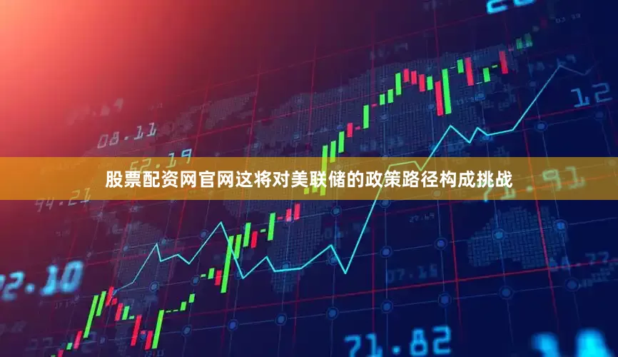 股票配资网官网这将对美联储的政策路径构成挑战