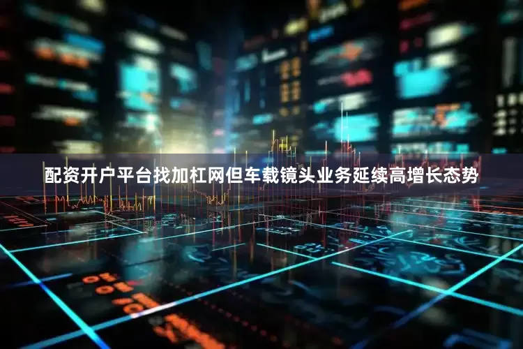 配资开户平台找加杠网但车载镜头业务延续高增长态势