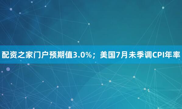 配资之家门户预期值3.0%；美国7月未季调CPI年率