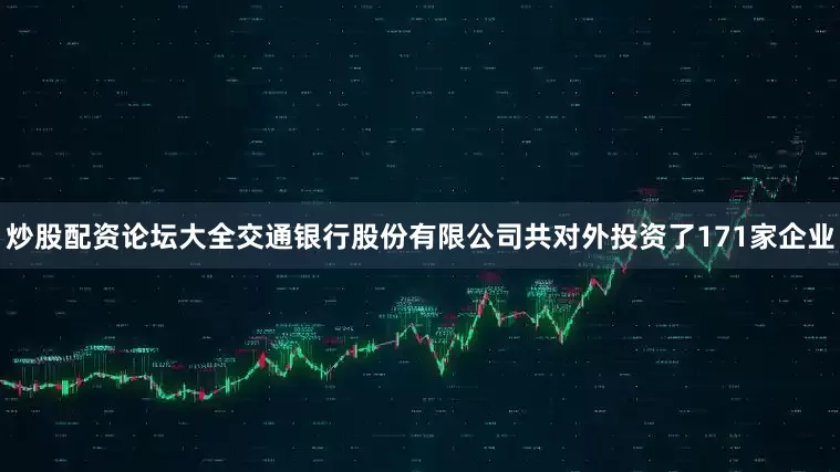炒股配资论坛大全交通银行股份有限公司共对外投资了171家企业