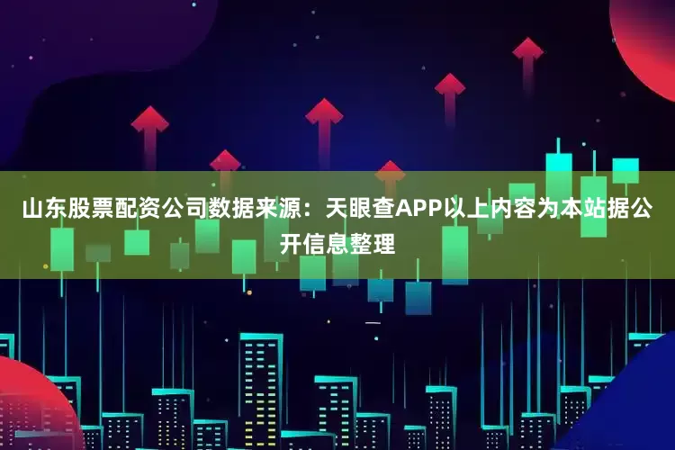 山东股票配资公司数据来源：天眼查APP以上内容为本站据公开信息整理