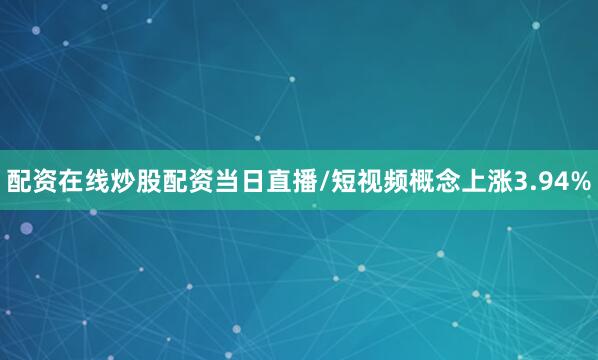 配资在线炒股配资当日直播/短视频概念上涨3.94%