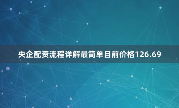 央企配资流程详解最简单目前价格126.69