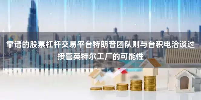 靠谱的股票杠杆交易平台特朗普团队则与台积电洽谈过接管英特尔工厂的可能性