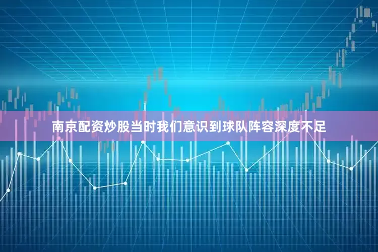 南京配资炒股当时我们意识到球队阵容深度不足