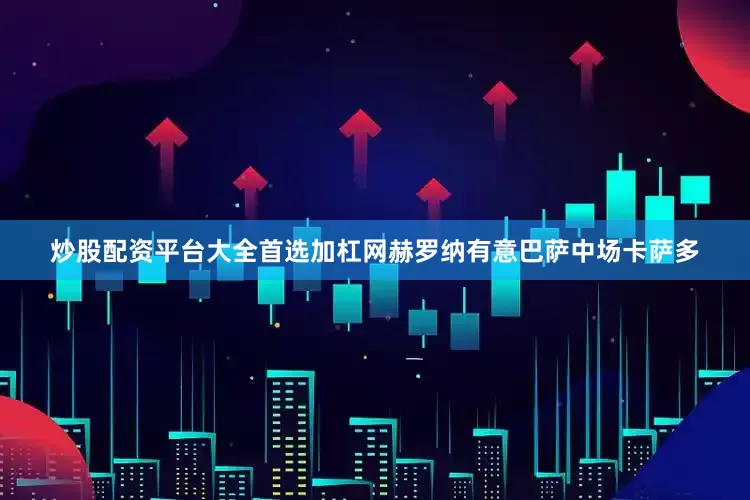 炒股配资平台大全首选加杠网赫罗纳有意巴萨中场卡萨多