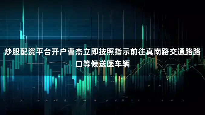 炒股配资平台开户曹杰立即按照指示前往真南路交通路路口等候送医车辆