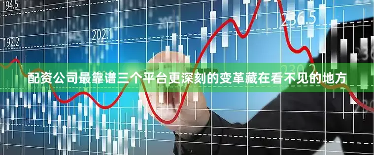 配资公司最靠谱三个平台更深刻的变革藏在看不见的地方