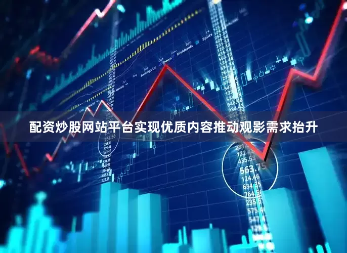 配资炒股网站平台实现优质内容推动观影需求抬升
