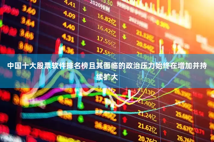 中国十大股票软件排名榜且其面临的政治压力始终在增加并持续扩大