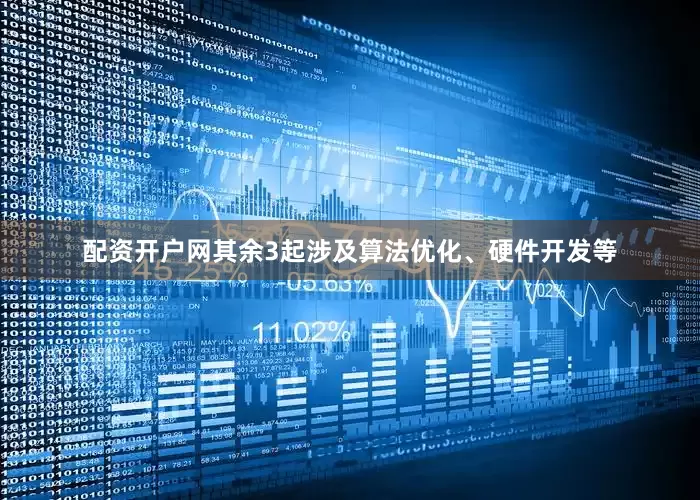 配资开户网其余3起涉及算法优化、硬件开发等