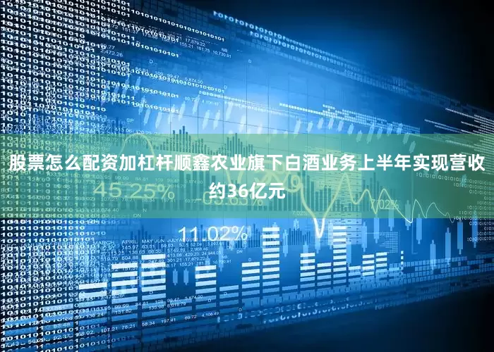 股票怎么配资加杠杆顺鑫农业旗下白酒业务上半年实现营收约36亿元