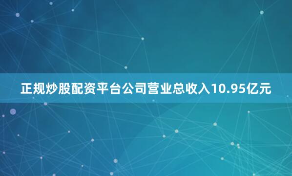 正规炒股配资平台公司营业总收入10.95亿元