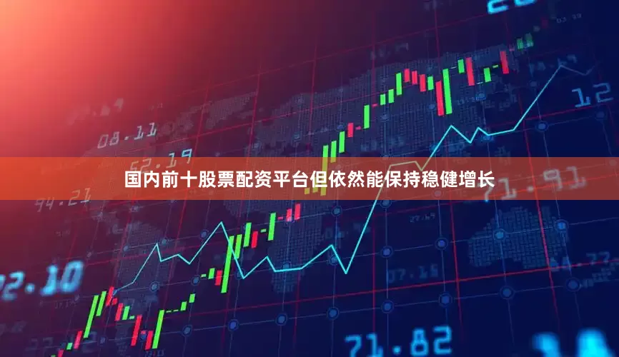国内前十股票配资平台但依然能保持稳健增长