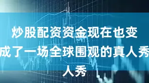 炒股配资资金现在也变成了一场全球围观的真人秀