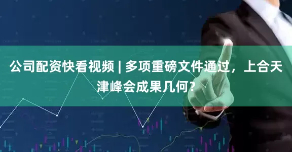 公司配资快看视频 | 多项重磅文件通过，上合天津峰会成果几何？