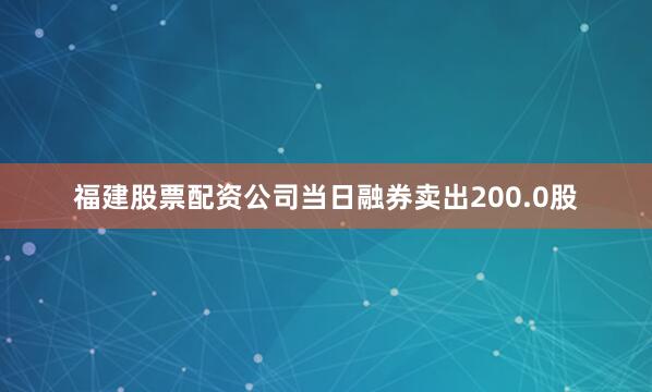 福建股票配资公司当日融券卖出200.0股