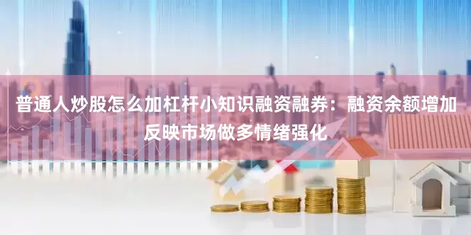 普通人炒股怎么加杠杆小知识融资融券：融资余额增加反映市场做多情绪强化