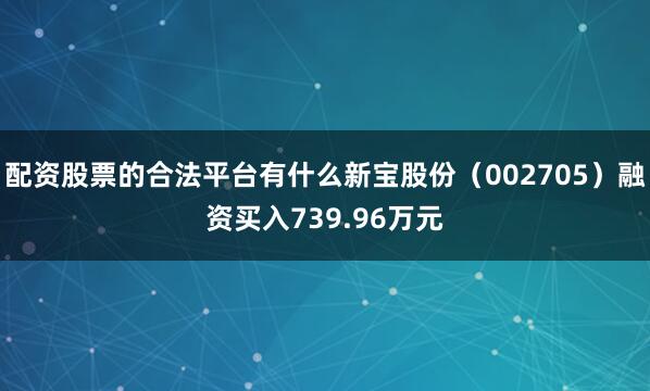 配资股票的合法平台有什么新宝股份（002705）融资买入739.96万元