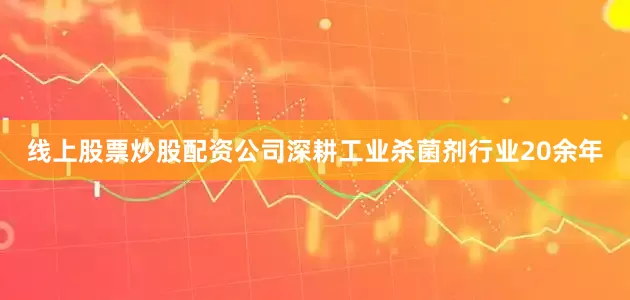 线上股票炒股配资公司深耕工业杀菌剂行业20余年