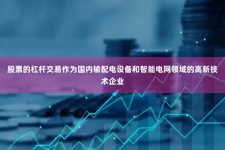 股票的杠杆交易　　作为国内输配电设备和智能电网领域的高新技术企业
