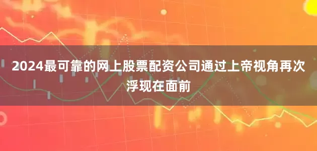 2024最可靠的网上股票配资公司通过上帝视角再次浮现在面前