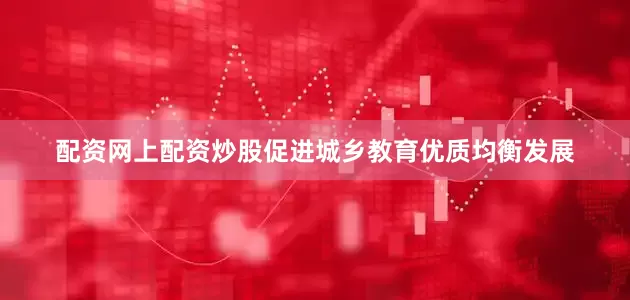 配资网上配资炒股促进城乡教育优质均衡发展
