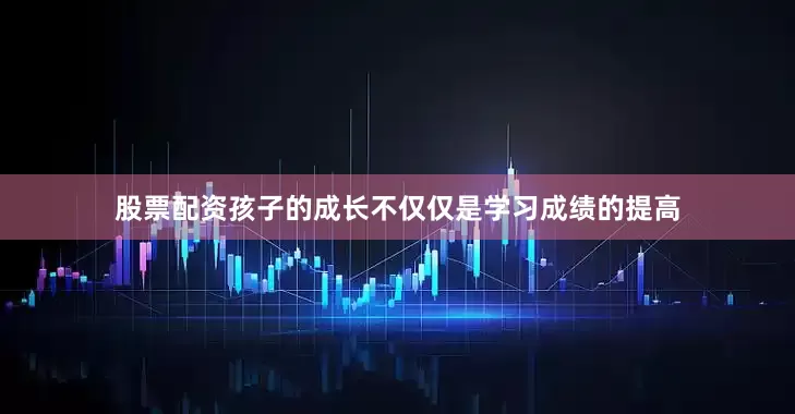 股票配资孩子的成长不仅仅是学习成绩的提高